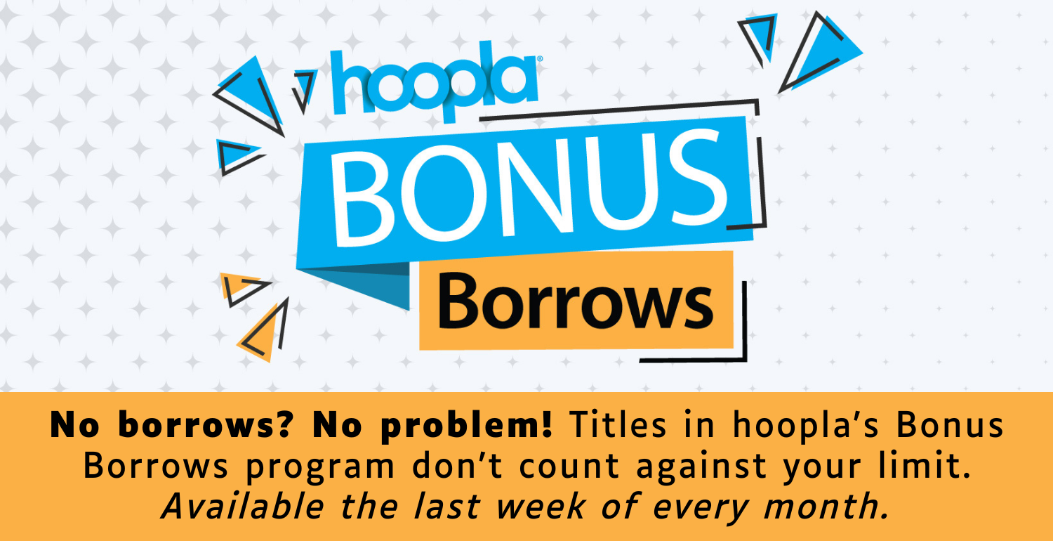 hoopla Bonus Borrows. No borrows? No problem! Titles in hoopla's Bonus Borrows program don't count against your limit. Available the last week of every month. 