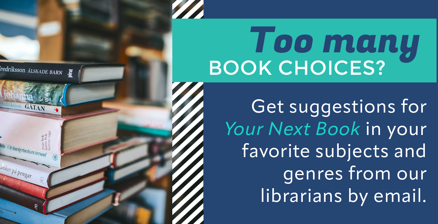 Too many book choices? Get suggestions for Your Next Book in your favorite subjects and genres from our librarians by email.